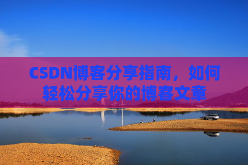 CSDN博客分享指南,如何轻松分享你的博客文章 CSDN博客分享指南,如何轻松分享你的博客文章